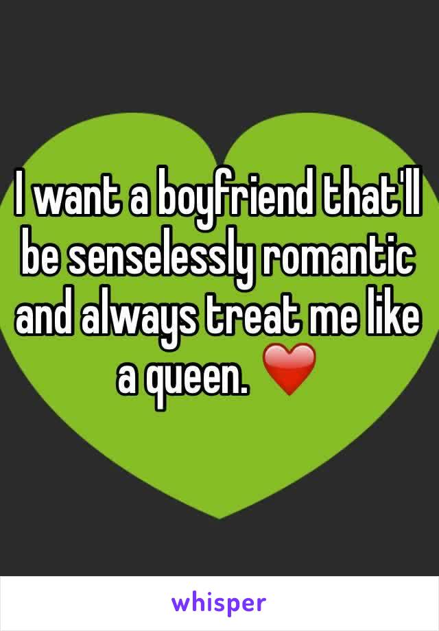 I want a boyfriend that'll be senselessly romantic and always treat me like a queen. ❤️️