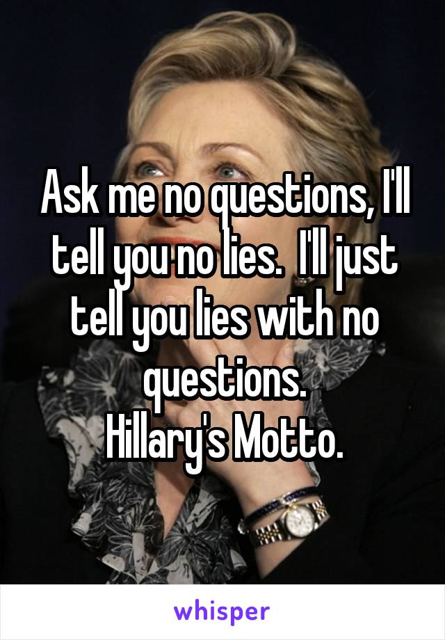 Ask me no questions, I'll tell you no lies.  I'll just tell you lies with no questions.
Hillary's Motto.