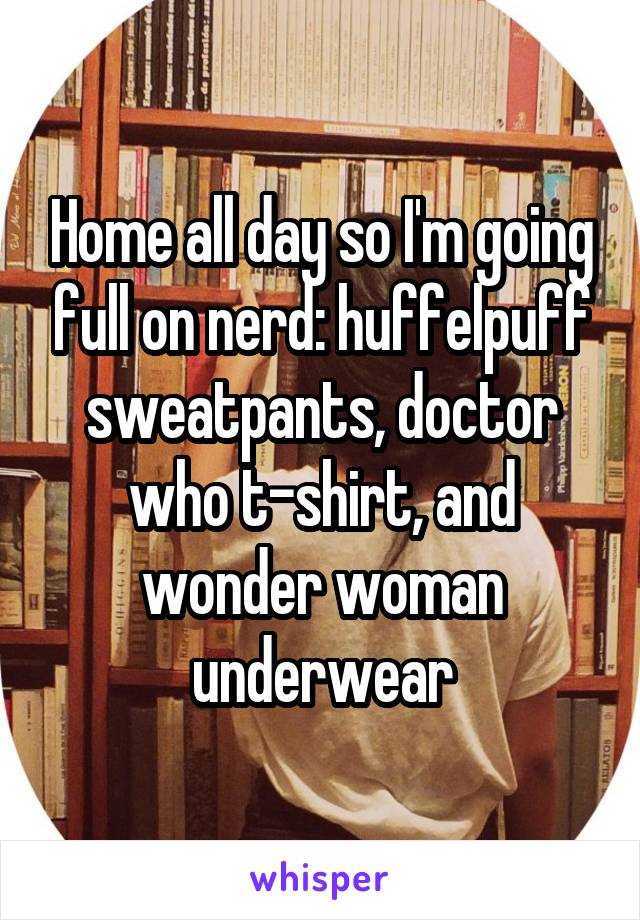Home all day so I'm going full on nerd: huffelpuff sweatpants, doctor who t-shirt, and wonder woman underwear
