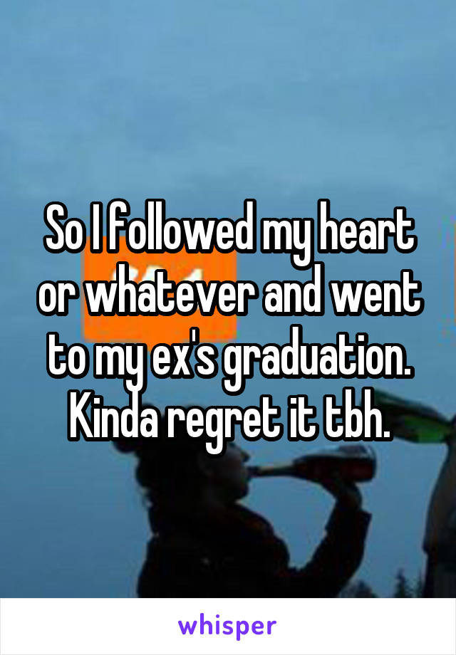 So I followed my heart or whatever and went to my ex's graduation. Kinda regret it tbh.