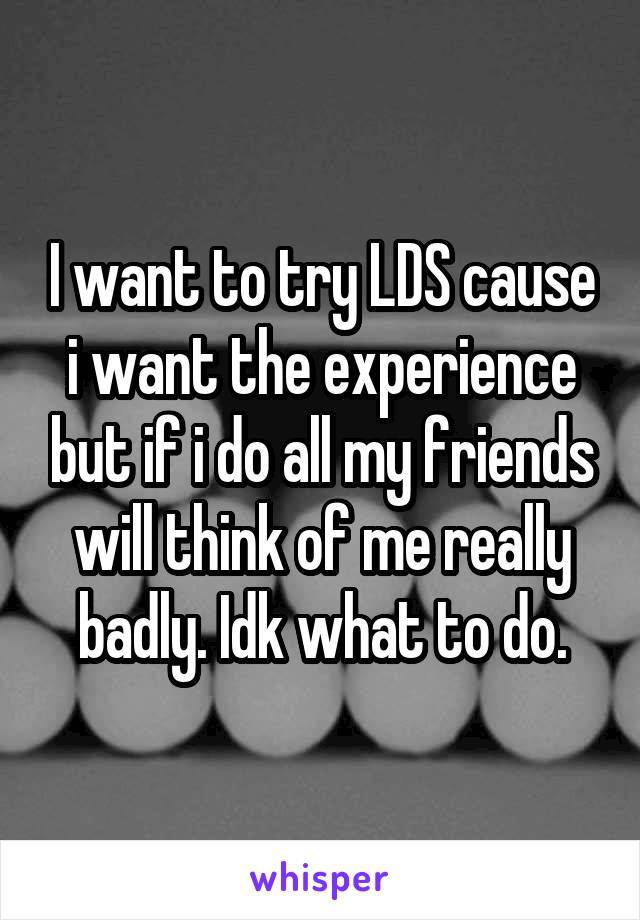 I want to try LDS cause i want the experience but if i do all my friends will think of me really badly. Idk what to do.