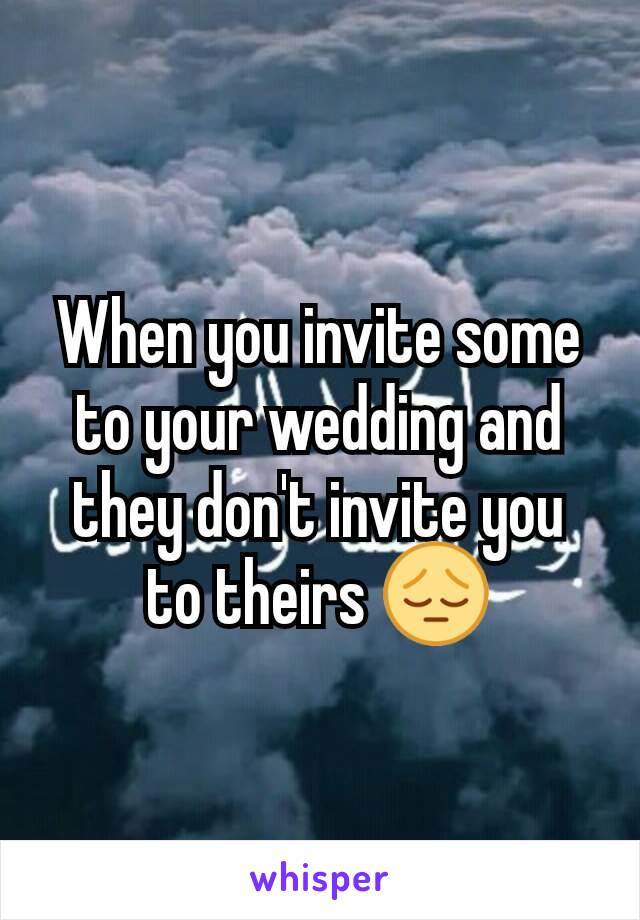 When you invite some to your wedding and they don't invite you to theirs 😔