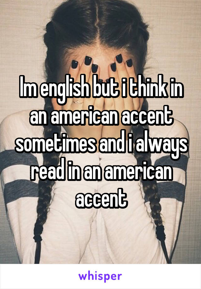 Im english but i think in an american accent sometimes and i always read in an american accent