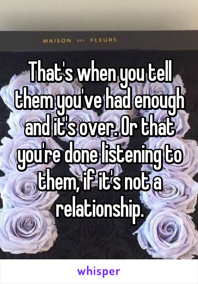 That's when you tell them you've had enough and it's over. Or that you're done listening to them, if it's not a relationship.