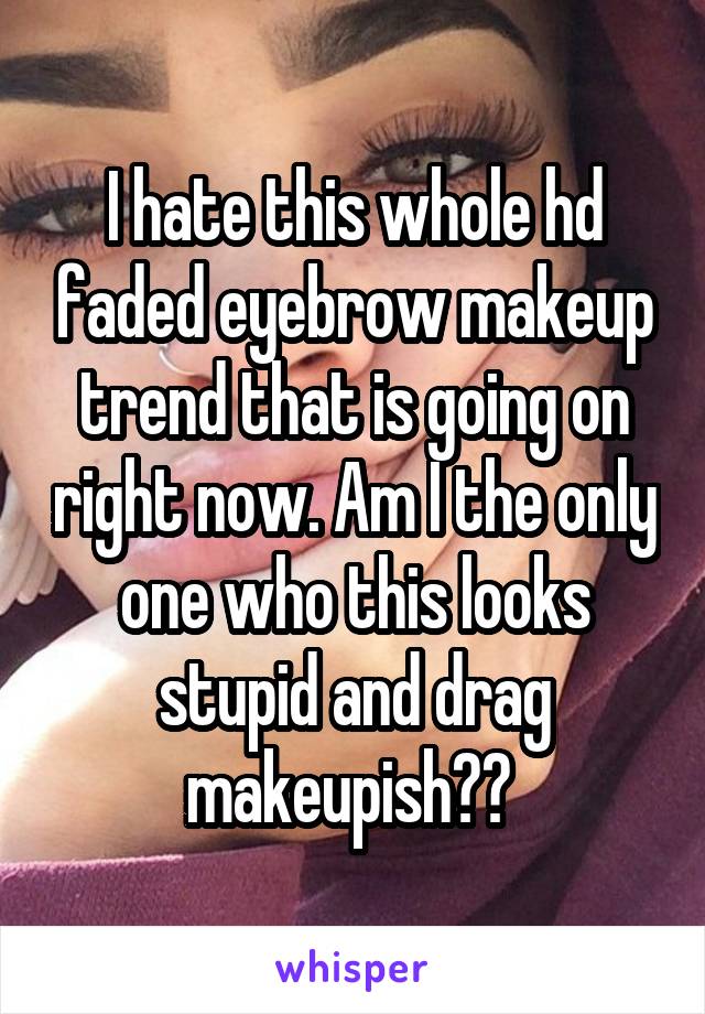 I hate this whole hd faded eyebrow makeup trend that is going on right now. Am I the only one who this looks stupid and drag makeupish?? 