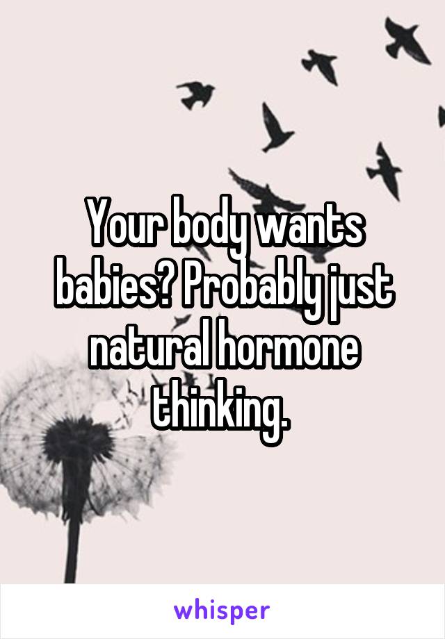 Your body wants babies? Probably just natural hormone thinking. 