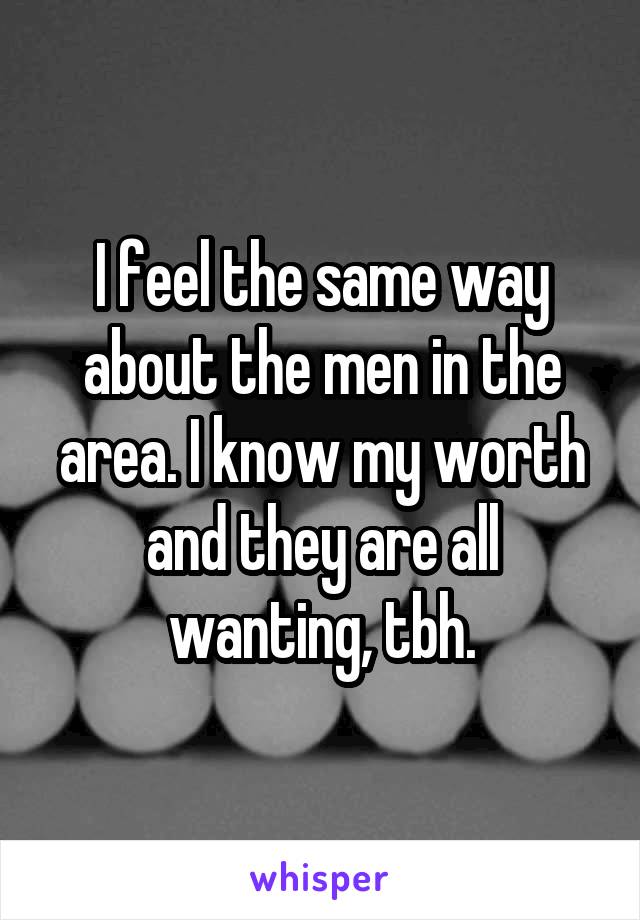 I feel the same way about the men in the area. I know my worth and they are all wanting, tbh.