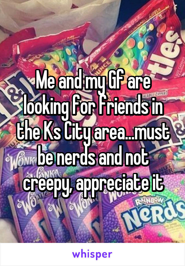 Me and my Gf are looking for friends in the Ks City area...must be nerds and not creepy, appreciate it