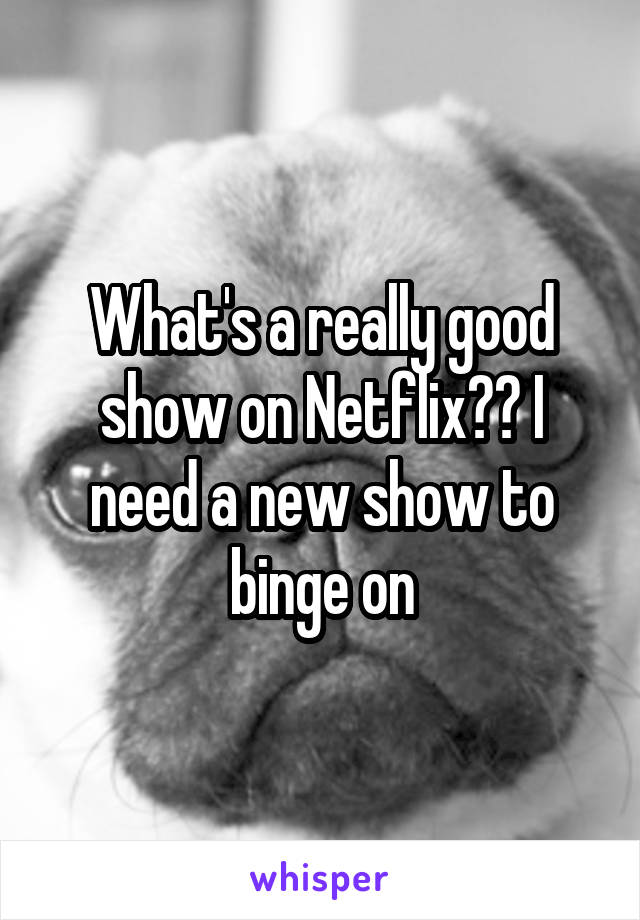 What's a really good show on Netflix?? I need a new show to binge on