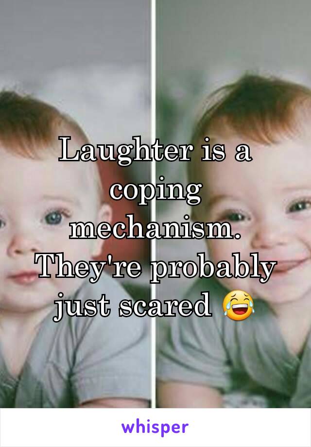 Laughter is a coping mechanism. They're probably just scared 😂