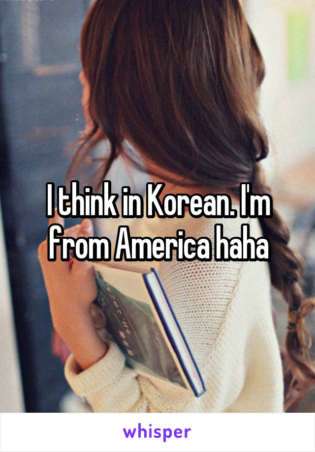 I think in Korean. I'm from America haha