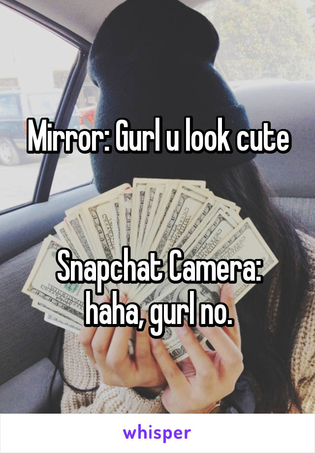 Mirror: Gurl u look cute


Snapchat Camera: haha, gurl no.