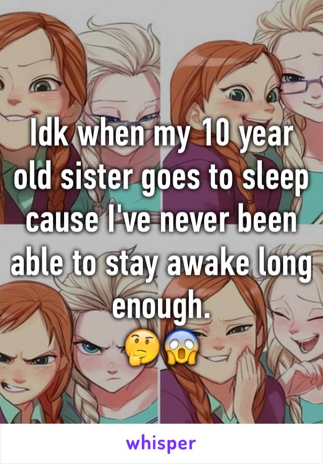 Idk when my 10 year old sister goes to sleep cause I've never been able to stay awake long enough.
🤔😱