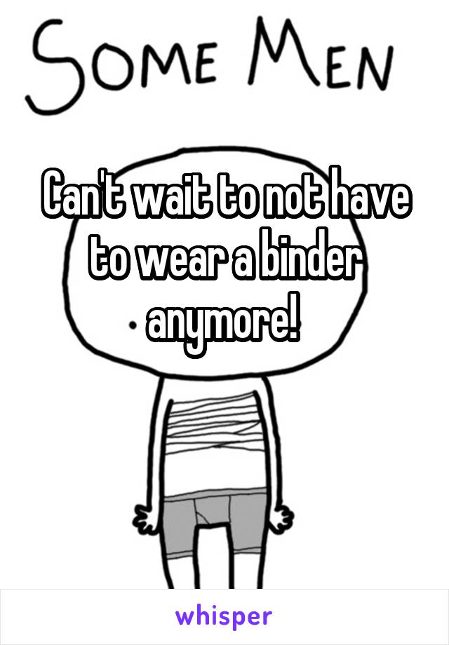 Can't wait to not have to wear a binder anymore! 

