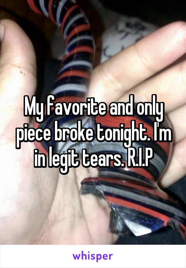 My favorite and only piece broke tonight. I'm in legit tears. R.I.P
