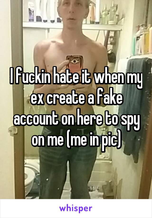 I fuckin hate it when my ex create a fake account on here to spy on me (me in pic)