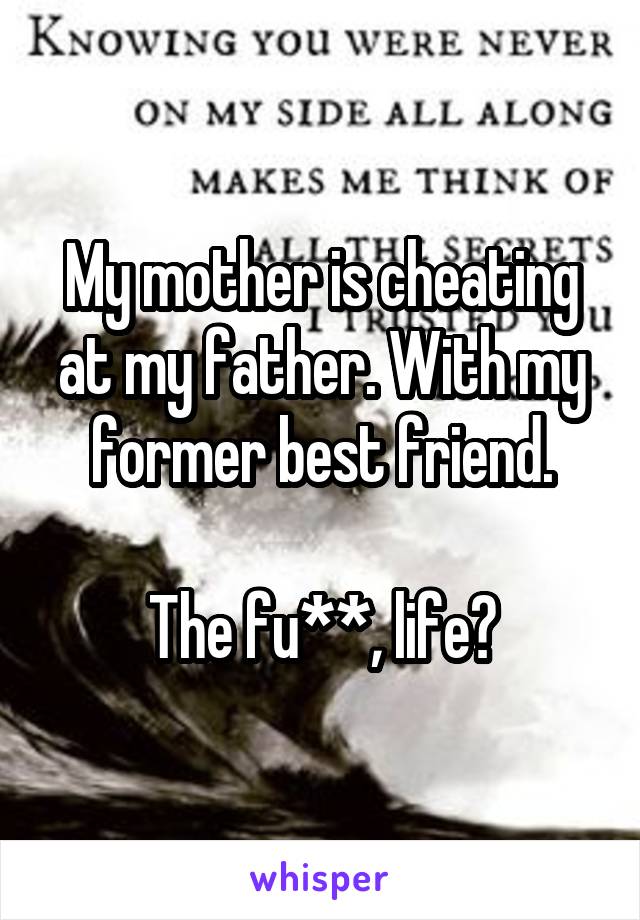 My mother is cheating at my father. With my former best friend.

The fu**, life?