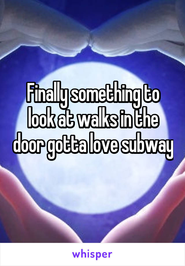 Finally something to look at walks in the door gotta love subway 