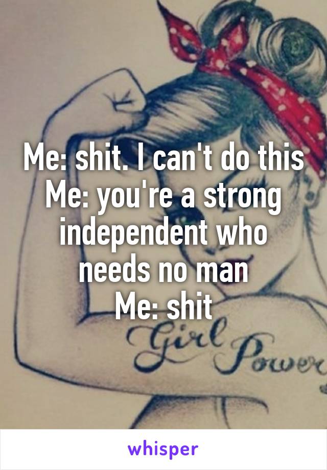 Me: shit. I can't do this
Me: you're a strong independent who needs no man
Me: shit