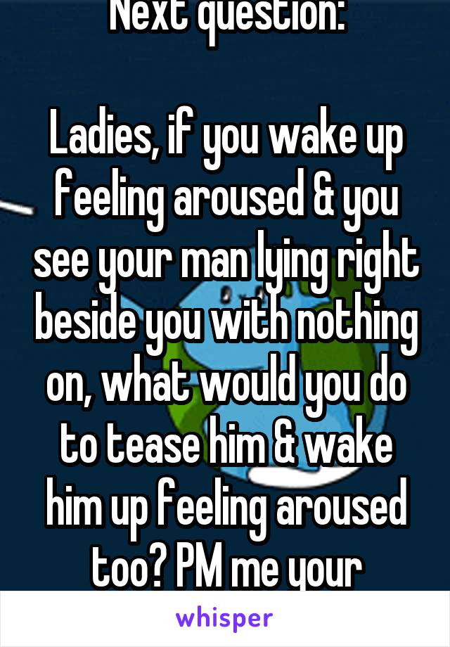 Next question:

Ladies, if you wake up feeling aroused & you see your man lying right beside you with nothing on, what would you do to tease him & wake him up feeling aroused too? PM me your answer