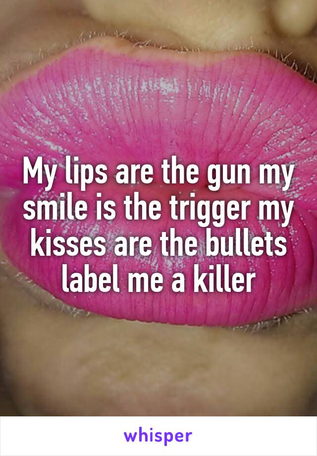 My lips are the gun my smile is the trigger my kisses are the bullets label me a killer