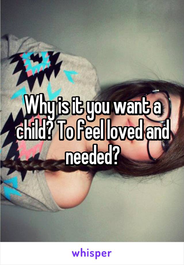Why is it you want a child? To feel loved and needed?