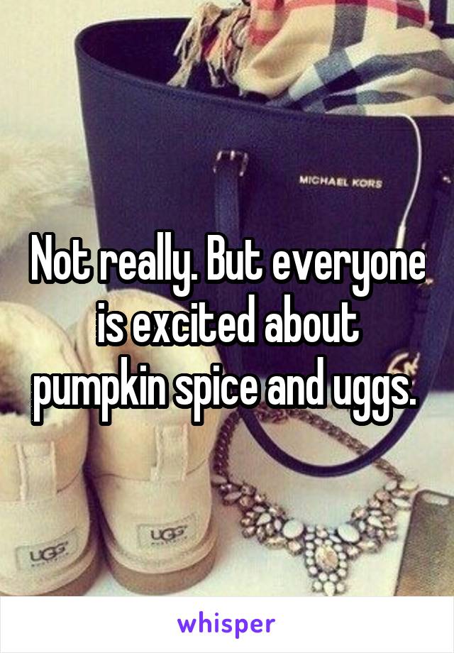 Not really. But everyone is excited about pumpkin spice and uggs. 