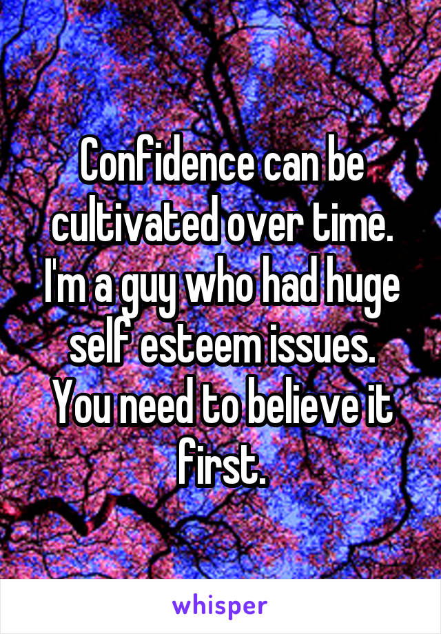 Confidence can be cultivated over time.
I'm a guy who had huge self esteem issues.
You need to believe it first.