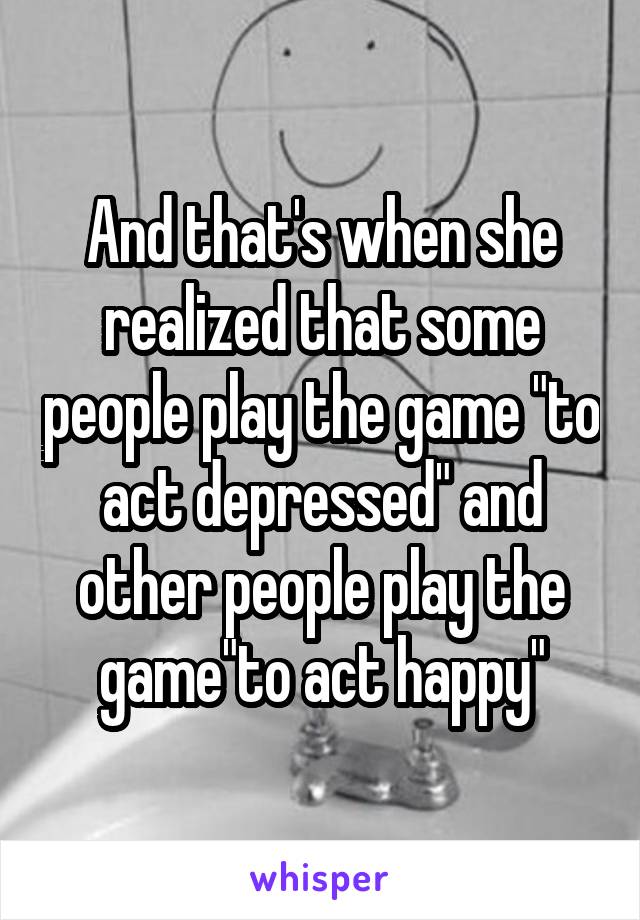 And that's when she realized that some people play the game "to act depressed" and other people play the game"to act happy"
