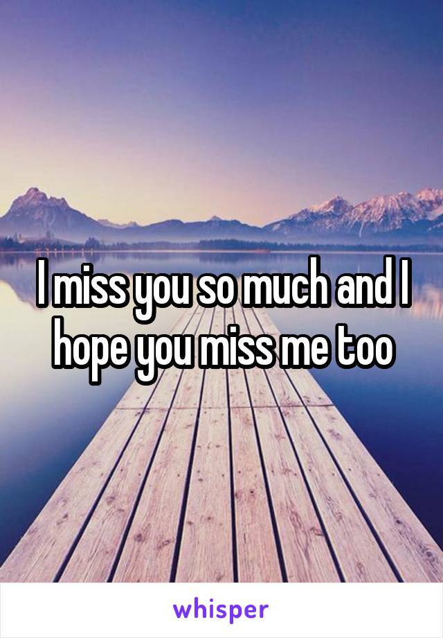 I miss you so much and I hope you miss me too
