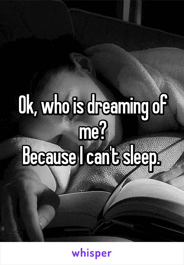 Ok, who is dreaming of me?
Because I can't sleep. 