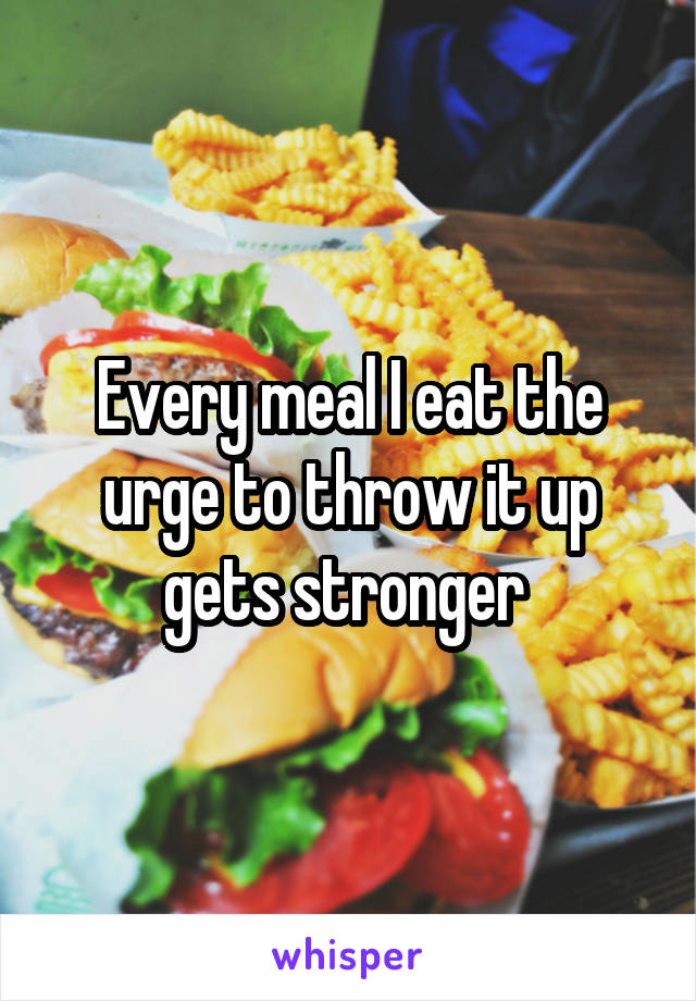 Every meal I eat the urge to throw it up gets stronger 