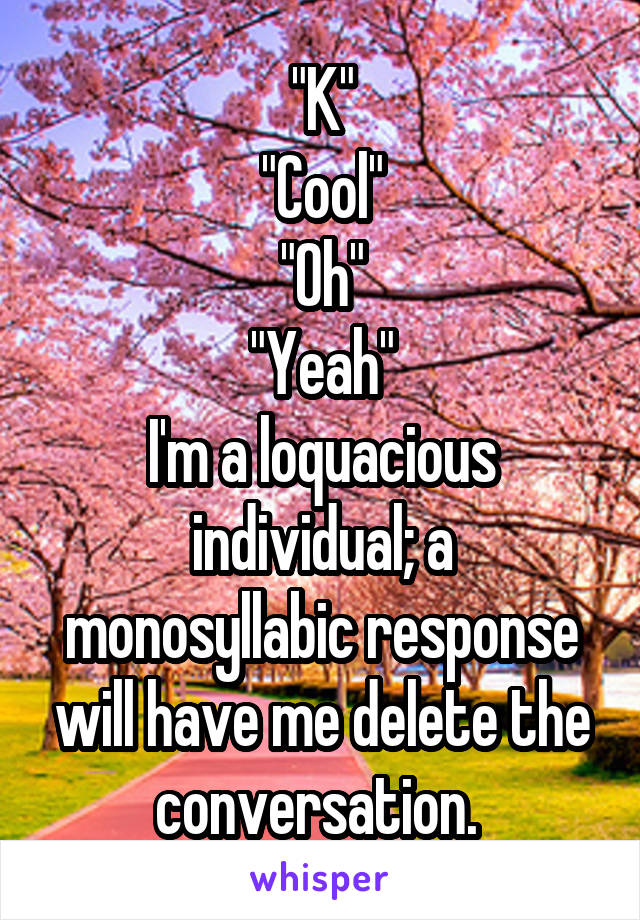 "K"
"Cool"
"Oh"
"Yeah"
I'm a loquacious individual; a monosyllabic response will have me delete the conversation. 