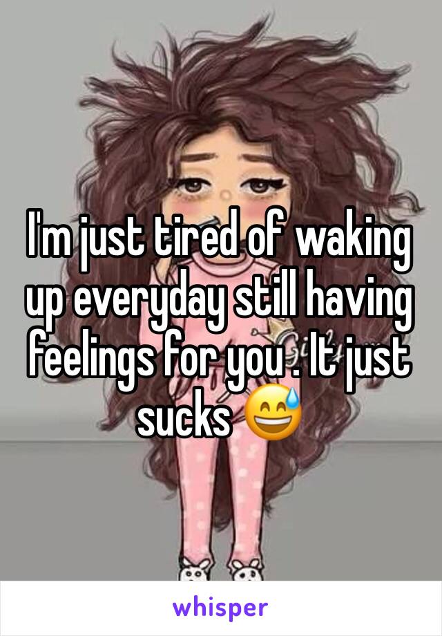 I'm just tired of waking up everyday still having feelings for you . It just sucks 😅