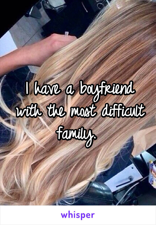 I have a boyfriend with the most difficult family. 