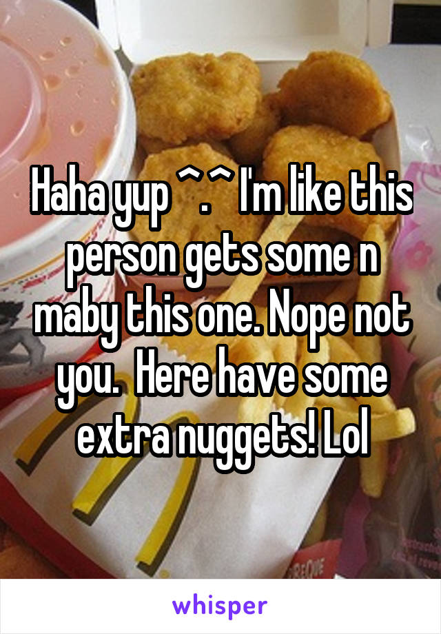 Haha yup ^.^ I'm like this person gets some n maby this one. Nope not you.  Here have some extra nuggets! Lol