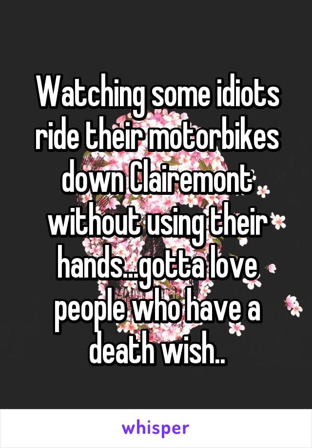Watching some idiots ride their motorbikes down Clairemont without using their hands...gotta love people who have a death wish..