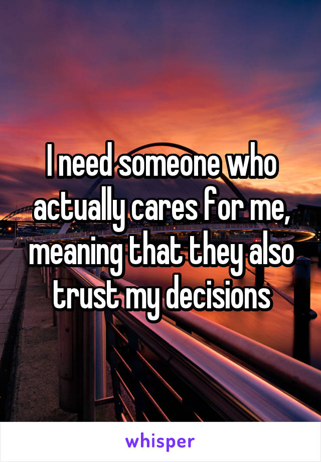 I need someone who actually cares for me, meaning that they also trust my decisions