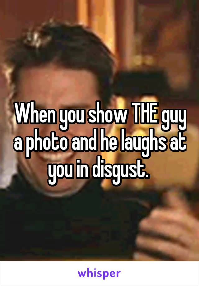 When you show THE guy a photo and he laughs at you in disgust. 