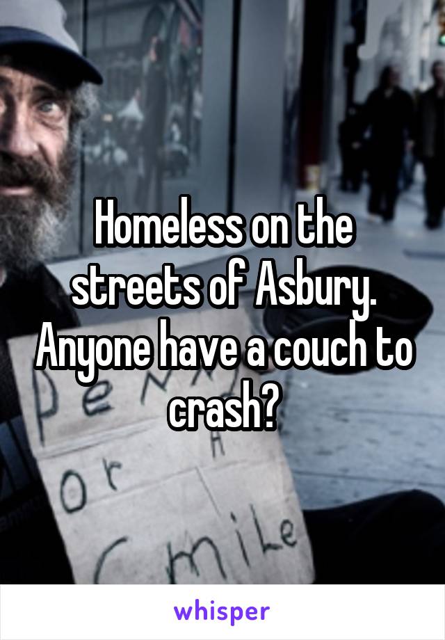 Homeless on the streets of Asbury. Anyone have a couch to crash?