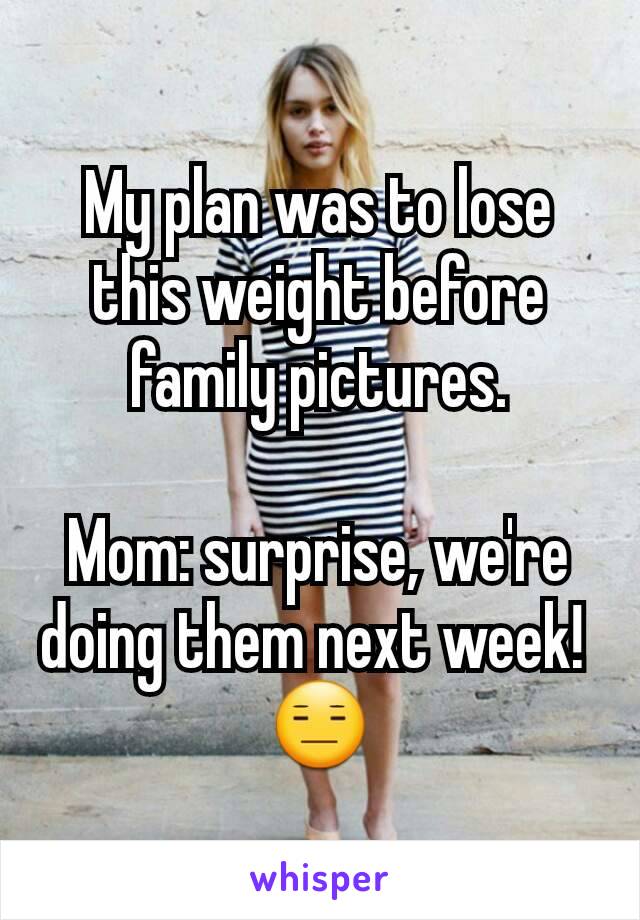 My plan was to lose this weight before family pictures.

Mom: surprise, we're doing them next week! 
😑