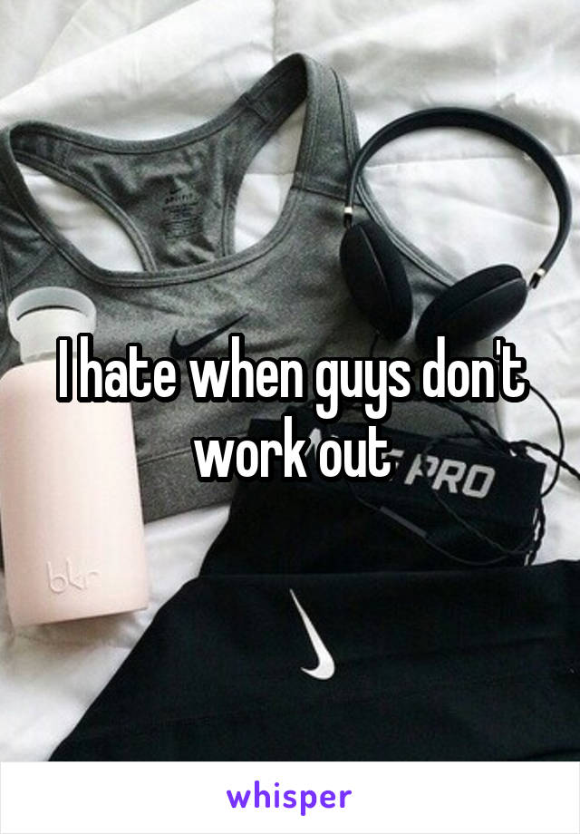 I hate when guys don't work out