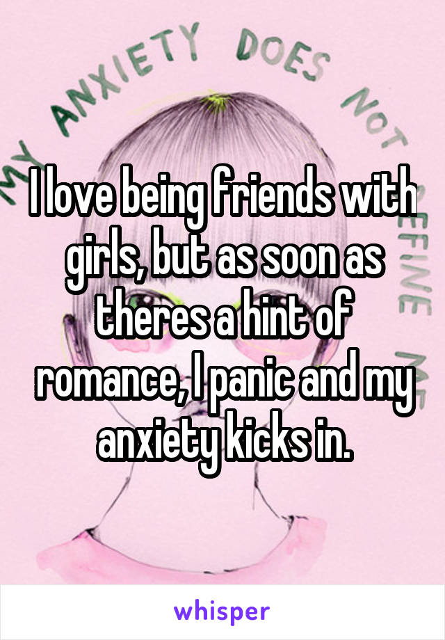 I love being friends with girls, but as soon as theres a hint of romance, I panic and my anxiety kicks in.