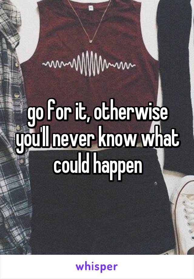 go for it, otherwise you'll never know what could happen