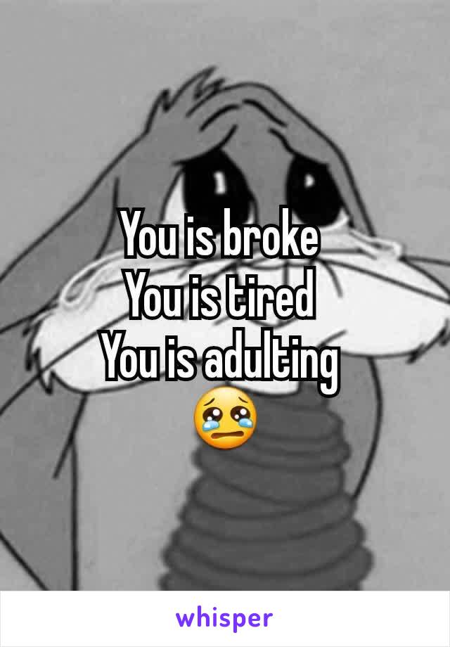 You is broke 
You is tired 
You is adulting 
😢
