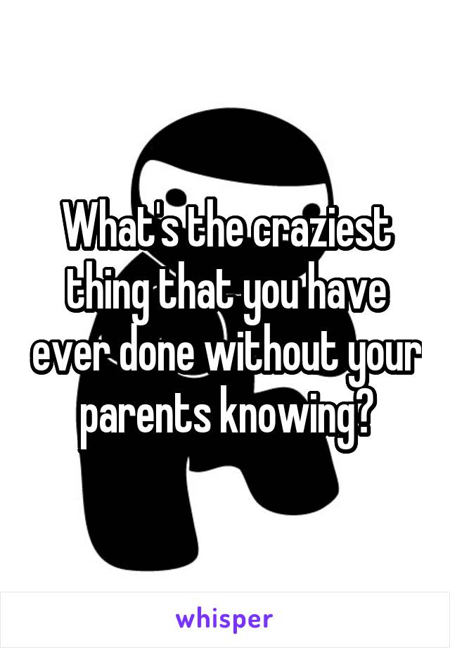 What's the craziest thing that you have ever done without your parents knowing?