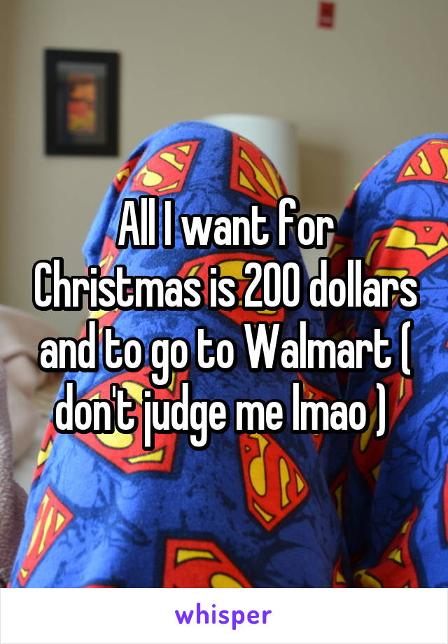 All I want for Christmas is 200 dollars and to go to Walmart ( don't judge me lmao ) 