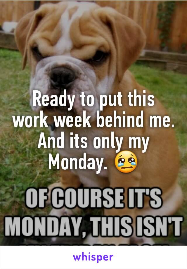 Ready to put this work week behind me. And its only my Monday. 😢