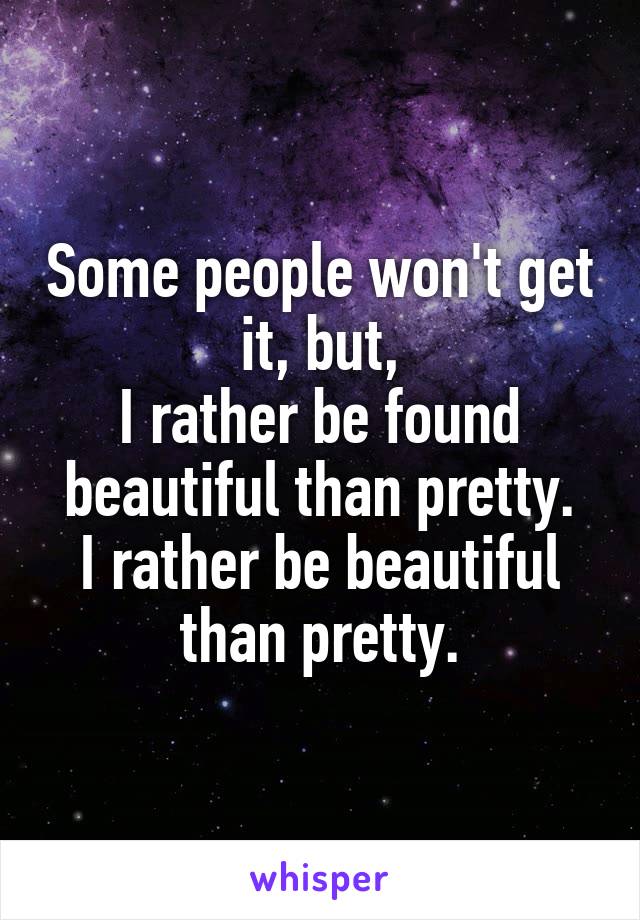 Some people won't get it, but,
I rather be found beautiful than pretty.
I rather be beautiful than pretty.