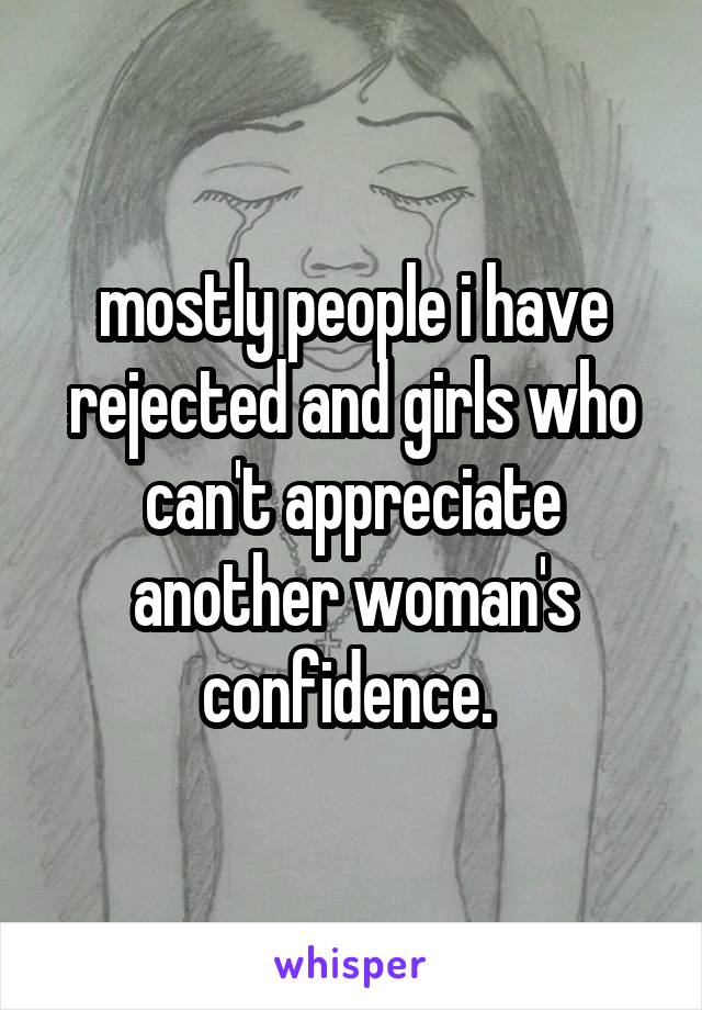 mostly people i have rejected and girls who can't appreciate another woman's confidence. 